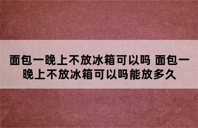 面包一晚上不放冰箱可以吗 面包一晚上不放冰箱可以吗能放多久